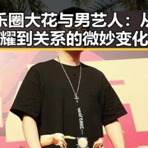 娱乐圈大花与男艺人：从闪耀到关系的微妙变化