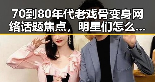 70到80年代老戏骨变身网络话题焦点,明星们怎么了?