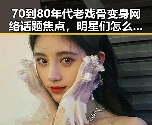 70到80年代老戏骨变身网络话题焦点,明星们怎么了?