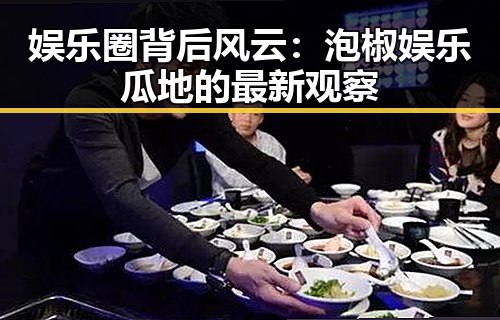 娱乐圈背后风云:泡椒娱乐瓜地的最新观察