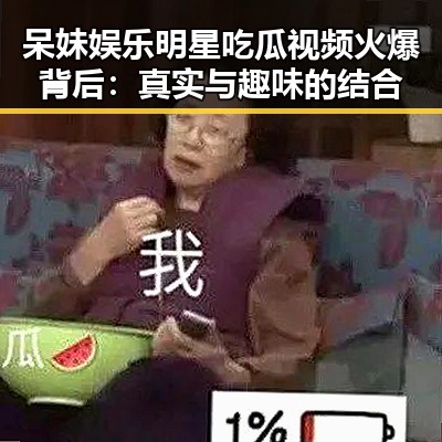 呆妹娱乐明星吃瓜视频火爆背后：真实与趣味的结合