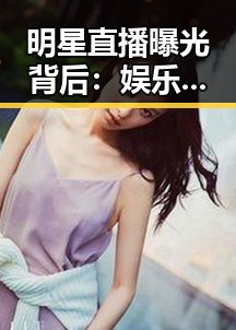 明星直播曝光背后：娱乐圈的隐秘博弈与真相迷雾