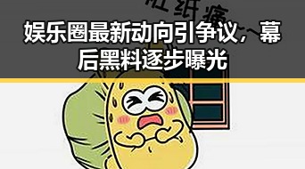 娱乐圈最新动向引争议,幕后黑料逐步曝光