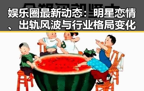 娱乐圈最新动态:明星恋情、出轨风波与行业格局变化