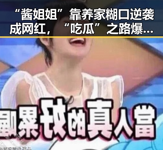 “酱姐姐”靠养家糊口逆袭成网红,“吃瓜”之路爆红背后隐藏的辛酸与快乐