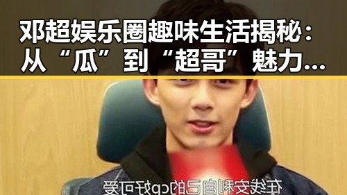 邓超娱乐圈趣味生活揭秘:从“瓜”到“超哥”魅力无限