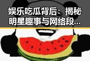 娱乐吃瓜背后:揭秘明星趣事与网络段子引发的热潮